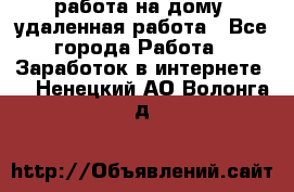 работа на дому, удаленная работа - Все города Работа » Заработок в интернете   . Ненецкий АО,Волонга д.